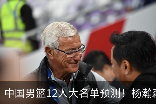 中国男篮12人大名单预测！杨瀚森领衔，王俊杰压阵，曾凡博恐遭淘汰，庞老六奇兵！