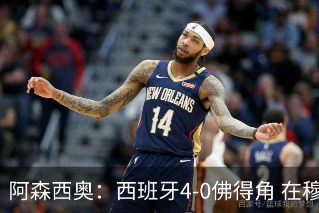 阿森西奥：西班牙4-0佛得角 在穆里尼奥带领下对西甲夺冠很有信心